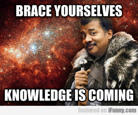 Brace Yourselves, Knowledge Is Coming...